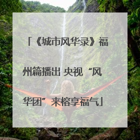 《城市风华录》福州篇播出 央视“风华团”来榕享福气