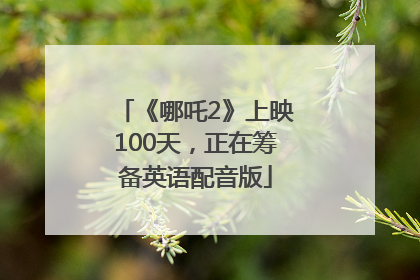 《哪吒2》上映100天，正在筹备英语配音版