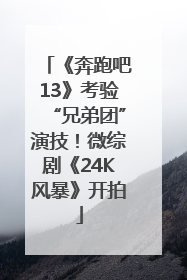 《奔跑吧13》考验“兄弟团”演技！微综剧《24K风暴》开拍