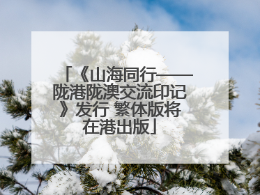 《山海同行——陇港陇澳交流印记》发行 繁体版将在港出版