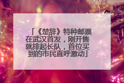 《楚辞》特种邮票在武汉首发，刚开售就排起长队，首位买到的市民直呼激动