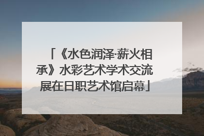 《水色润泽·薪火相承》水彩艺术学术交流展在日职艺术馆启幕