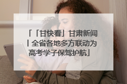 「甘快看」甘肃新闻丨全省各地多方联动为高考学子保驾护航