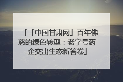 「中国甘肃网」百年佛慈的绿色转型：老字号药企交出生态新答卷