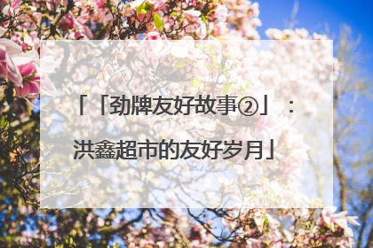 「劲牌友好故事②」：洪鑫超市的友好岁月