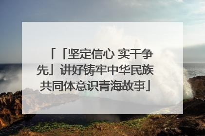 「坚定信心 实干争先」讲好铸牢中华民族共同体意识青海故事