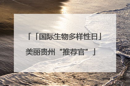 「国际生物多样性日」美丽贵州“推荐官”