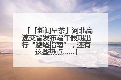 「新闻早茶」河北高速交警发布端午假期出行“避堵指南”，还有这些热点……