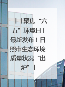 「聚焦“六五”环境日」最新发布！日照市生态环境质量状况“出炉”