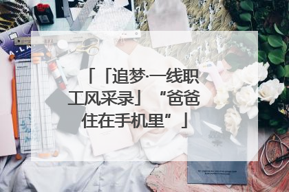 「追梦·一线职工风采录」“爸爸住在手机里”