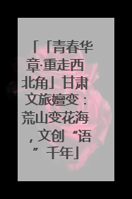「青春华章·重走西北角」甘肃文旅嬗变：荒山变花海，文创“语”千年