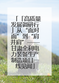「高质量发展调研行」从“面对面”到“肩并肩”——甘肃全利电力装备生产制造项目一线见闻