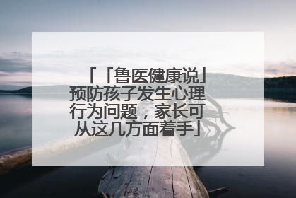 「鲁医健康说」预防孩子发生心理行为问题，家长可从这几方面着手