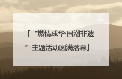 “燃情成华·国潮非遗”主题活动圆满落幕