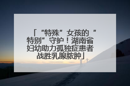 “特殊”女孩的“特别”守护！湖南省妇幼助力孤独症患者战胜乳腺脓肿