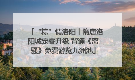 “粽”情洛阳丨隋唐洛阳城宠客升级 背诵《离骚》免费游览九洲池
