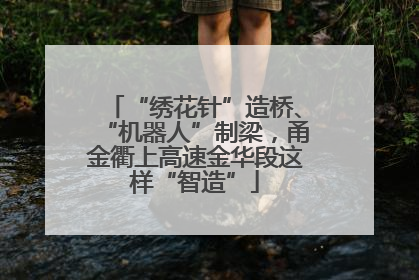“绣花针”造桥、“机器人”制梁，甬金衢上高速金华段这样“智造”