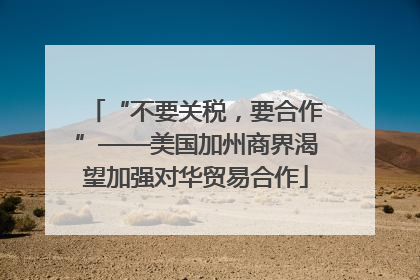 “不要关税，要合作”——美国加州商界渴望加强对华贸易合作
