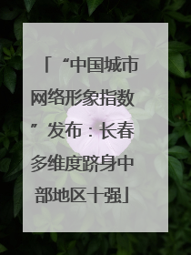 “中国城市网络形象指数”发布：长春多维度跻身中部地区十强
