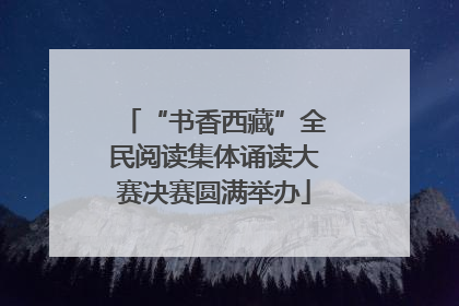 “书香西藏”全民阅读集体诵读大赛决赛圆满举办