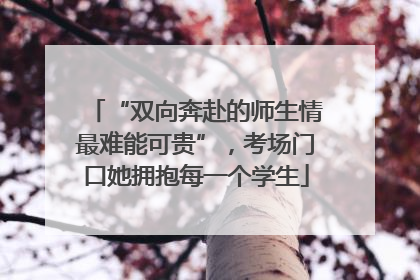 “双向奔赴的师生情最难能可贵”，考场门口她拥抱每一个学生