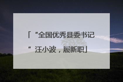 “全国优秀县委书记”汪小波，履新职