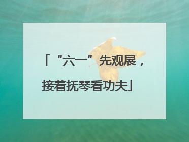 “六一”先观展，接着抚琴看功夫
