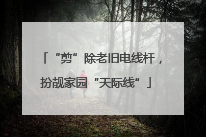 “剪”除老旧电线杆，扮靓家园“天际线”