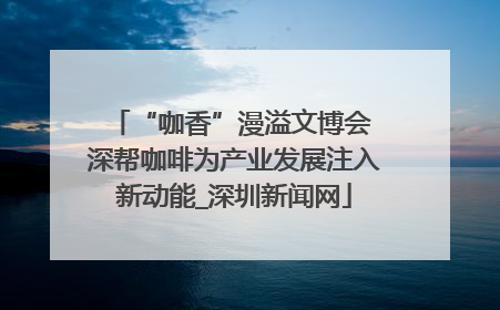 “咖香”漫溢文博会 深帮咖啡为产业发展注入新动能_深圳新闻网