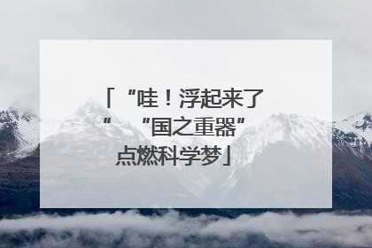 “哇！浮起来了” “国之重器”点燃科学梦