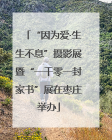 “因为爱·生生不息”摄影展暨“一千零一封家书”展在枣庄举办