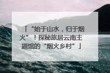 “始于山水，归于烟火”！探秘旅居云南主题馆的“烟火乡村”