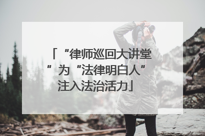 “律师巡回大讲堂”为“法律明白人”注入法治活力