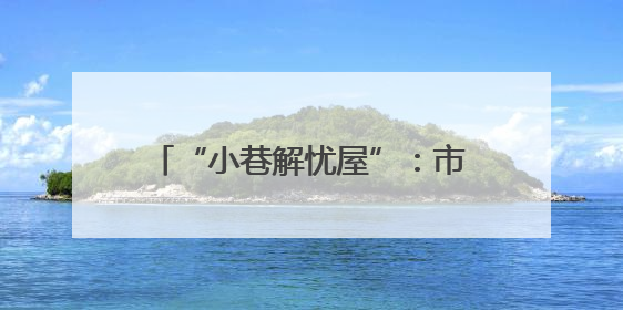 “小巷解忧屋”：市井烟火中织就基层治理“同心网”（图）