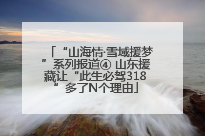 “山海情·雪域援梦”系列报道④ 山东援藏让“此生必驾318”多了N个理由