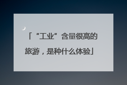 “工业”含量很高的旅游，是种什么体验