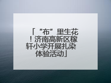 “布”里生花！济南高新区稼轩小学开展扎染体验活动