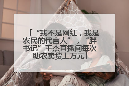 “我不是网红，我是农民的代言人”，“胖书记”王杰直播间每次助农卖货上万元