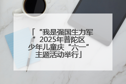 “我是强国生力军”2025年普陀区少年儿童庆“六一”主题活动举行