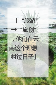 “旅游”→“旅创”，他们在云南这个理想村过日子