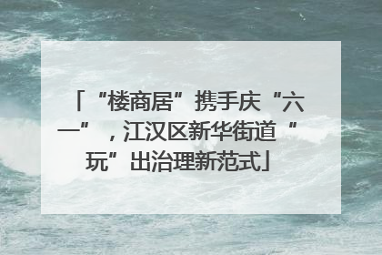 “楼商居”携手庆“六一”，江汉区新华街道“玩”出治理新范式
