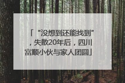“没想到还能找到”，失散20年后，四川富顺小伙与家人团圆