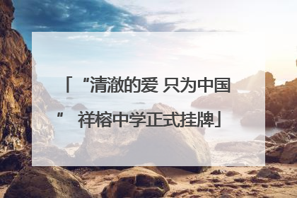 “清澈的爱 只为中国” 祥榕中学正式挂牌