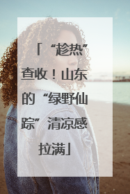 “趁热”查收！山东的“绿野仙踪”清凉感拉满