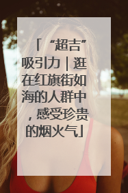 “超吉”吸引力｜逛在红旗街如海的人群中，感受珍贵的烟火气