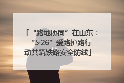 “路地协同”在山东：“5·26”爱路护路行动共筑铁路安全防线