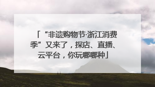 “非遗购物节·浙江消费季”又来了，探店、直播、云平台，你玩哪哪种