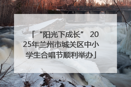 “阳光下成长” 2025年兰州市城关区中小学生合唱节顺利举办
