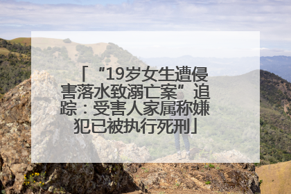 “19岁女生遭侵害落水致溺亡案”追踪：受害人家属称嫌犯已被执行死刑