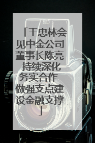 王忠林会见中金公司董事长陈亮 持续深化务实合作 做强支点建设金融支撑